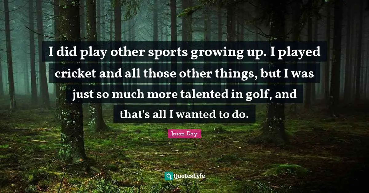 I did play other sports growing up. I played cricket and all those other things, but I was just so much more talented in golf, and that's all I wanted to do.