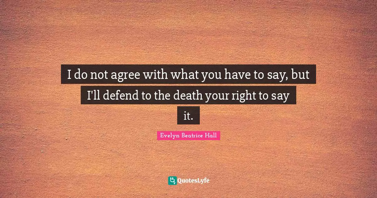 I do not agree with what you have to say, but I'll defend to the death your right to say it.