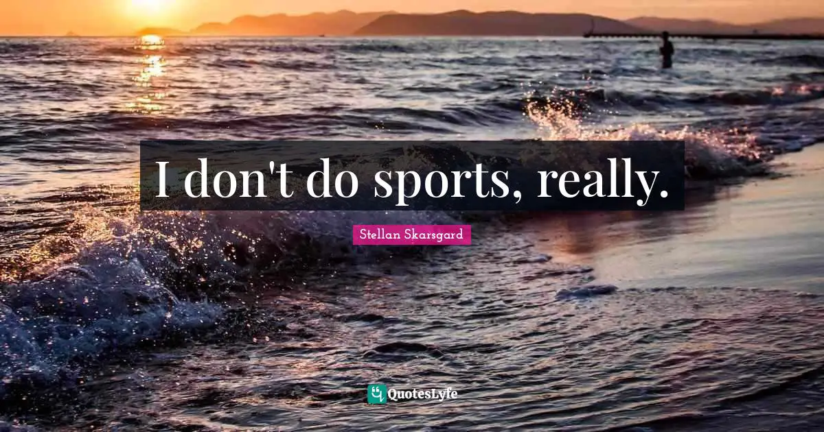 I don't do sports, really.