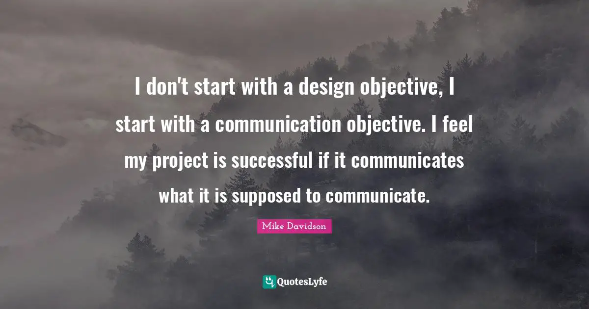I don't start with a design objective, I start with a communication objective. I feel my project is successful if it communicates what it is supposed to communicate.