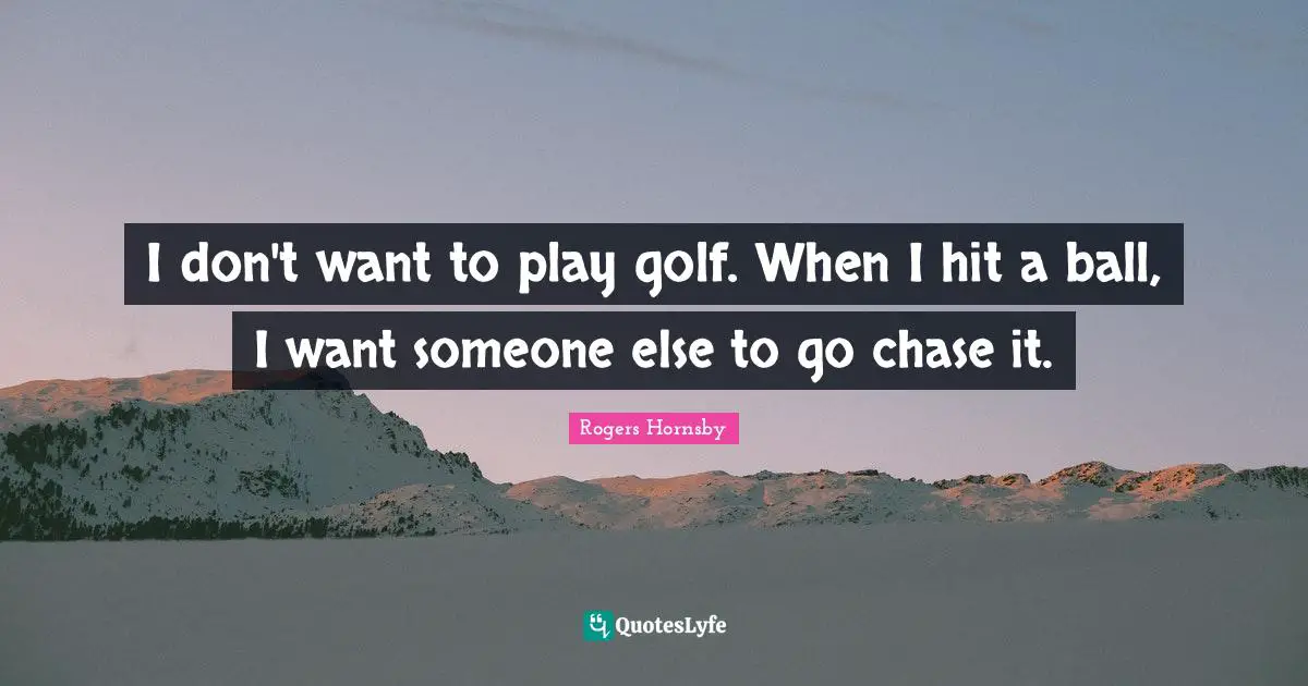 Rogers Hornsby Quotes: "I don't want to play golf. When I hit a ball, I want someone else to go chase it."