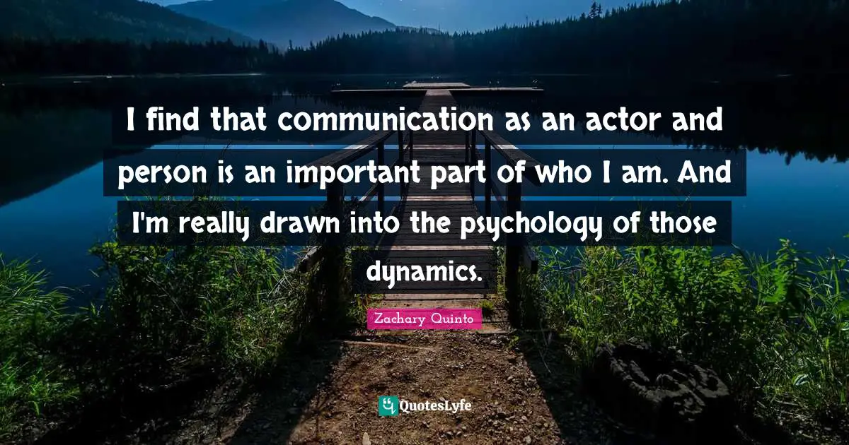 Zachary Quinto Quotes: "I find that communication as an actor and person is an important part of who I am. And I'm really drawn into the psychology of those dynamics."