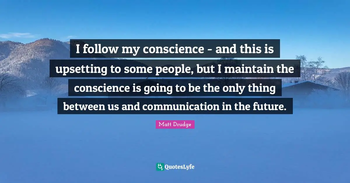 I follow my conscience - and this is upsetting to some people, but I maintain the conscience is going to be the only thing between us and communication in the future.