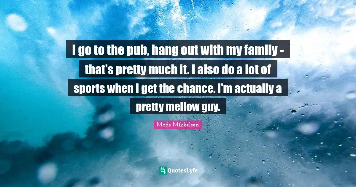 I go to the pub, hang out with my family - that's pretty much it. I also do a lot of sports when I get the chance. I'm actually a pretty mellow guy.