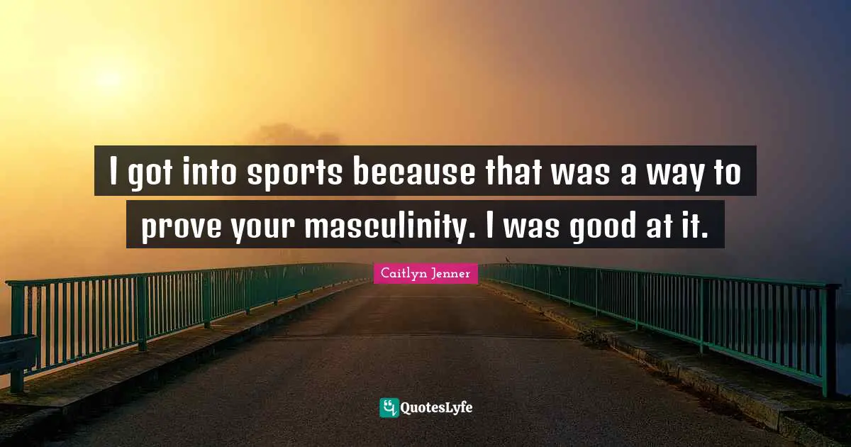 I got into sports because that was a way to prove your masculinity. I was good at it.