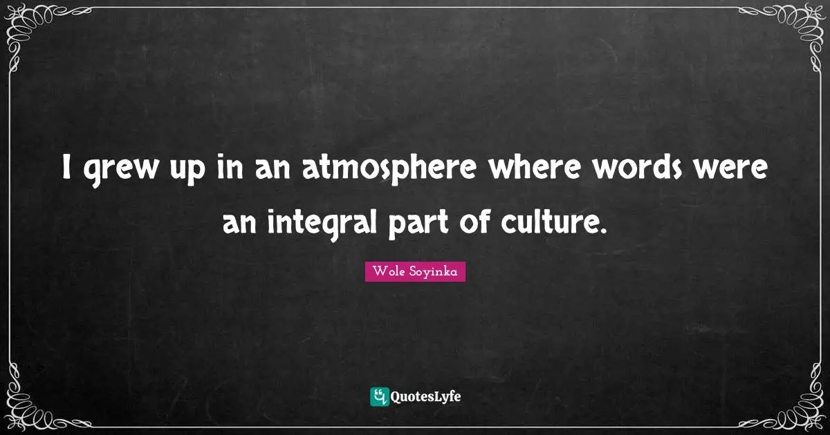 I grew up in an atmosphere where words were an integral part of culture.