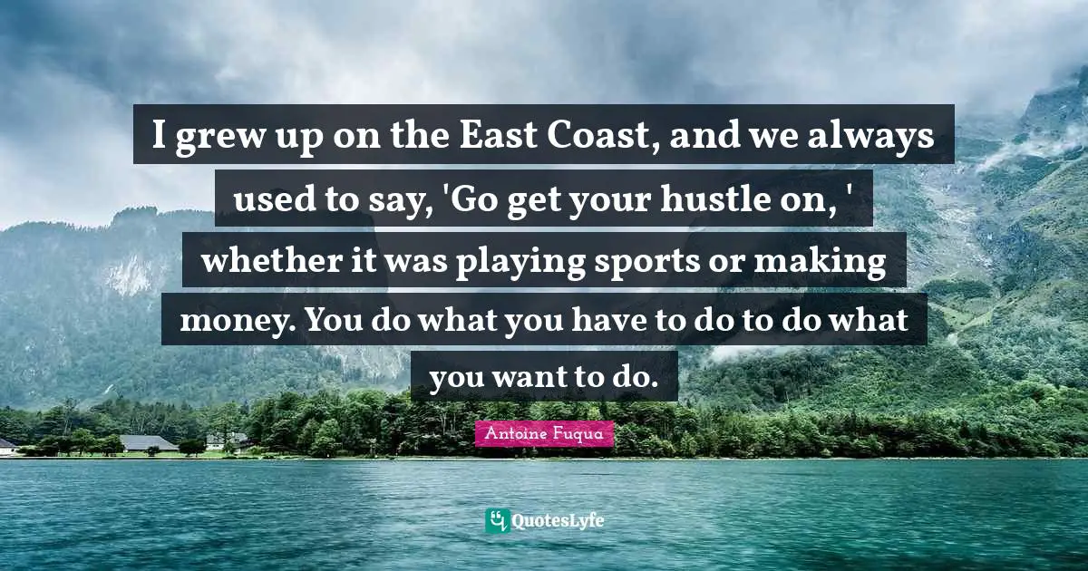I grew up on the East Coast, and we always used to say, 'Go get your hustle on, ' whether it was playing sports or making money. You do what you have to do to do what you want to do.