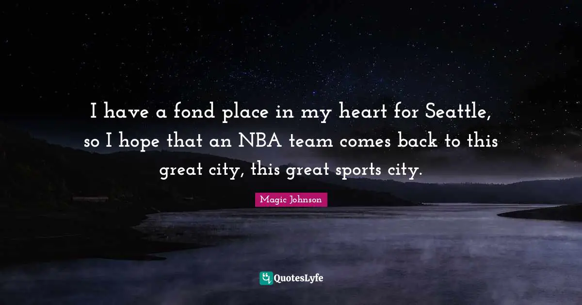 I have a fond place in my heart for Seattle, so I hope that an NBA team comes back to this great city, this great sports city.