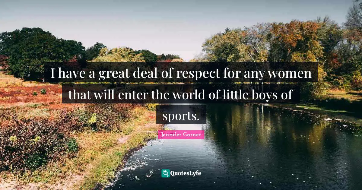 I have a great deal of respect for any women that will enter the world of little boys of sports.