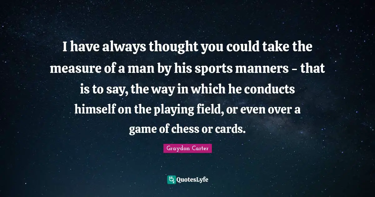I have always thought you could take the measure of a man by his sports manners - that is to say, the way in which he conducts himself on the playing field, or even over a game of chess or cards.
