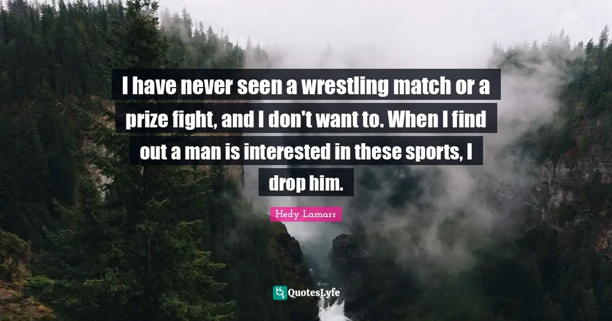 I have never seen a wrestling match or a prize fight, and I don't want to. When I find out a man is interested in these sports, I drop him.