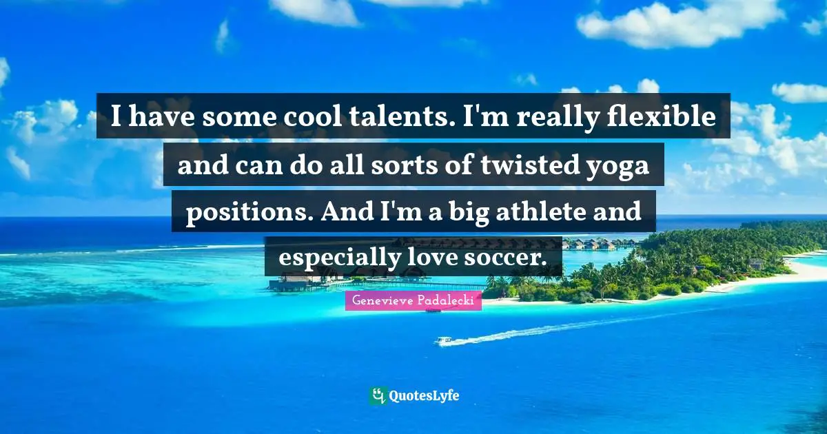 I have some cool talents. I'm really flexible and can do all sorts of twisted yoga positions. And I'm a big athlete and especially love soccer.
