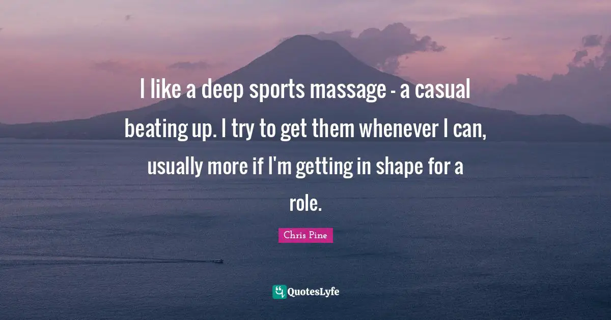 I like a deep sports massage - a casual beating up. I try to get them whenever I can, usually more if I'm getting in shape for a role.
