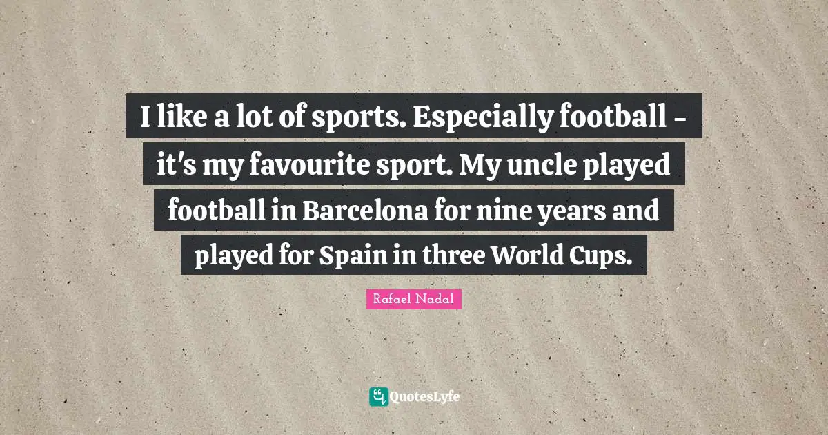 Rafael Nadal Quotes: "I like a lot of sports. Especially football - it's my favourite sport. My uncle played football in Barcelona for nine years and played for Spain in three World Cups."