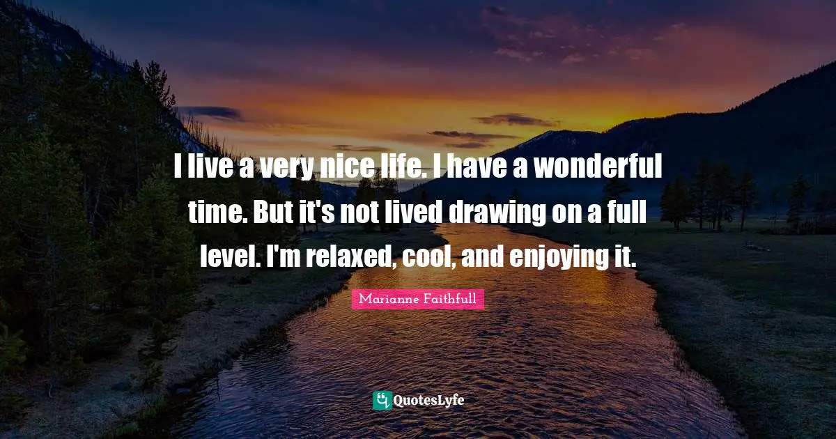 Marianne Faithfull Quotes: "I live a very nice life. I have a wonderful time. But it's not lived drawing on a full level. I'm relaxed, cool, and enjoying it."