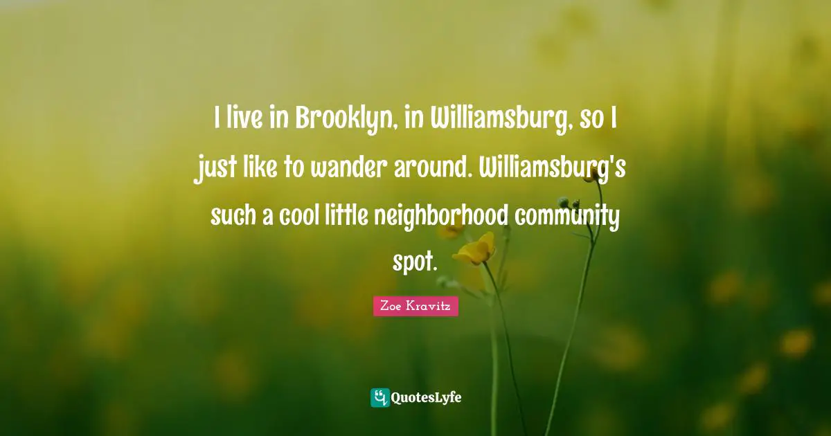 I live in Brooklyn, in Williamsburg, so I just like to wander around. Williamsburg's such a cool little neighborhood community spot.