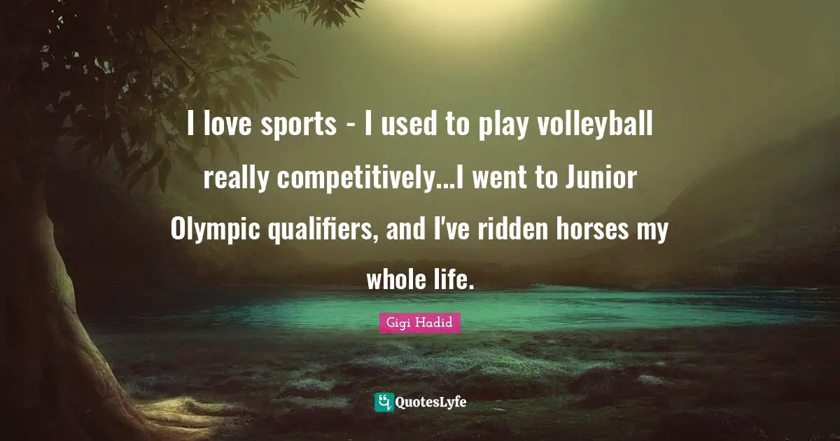 I love sports - I used to play volleyball really competitively...I went to Junior Olympic qualifiers, and I've ridden horses my whole life.