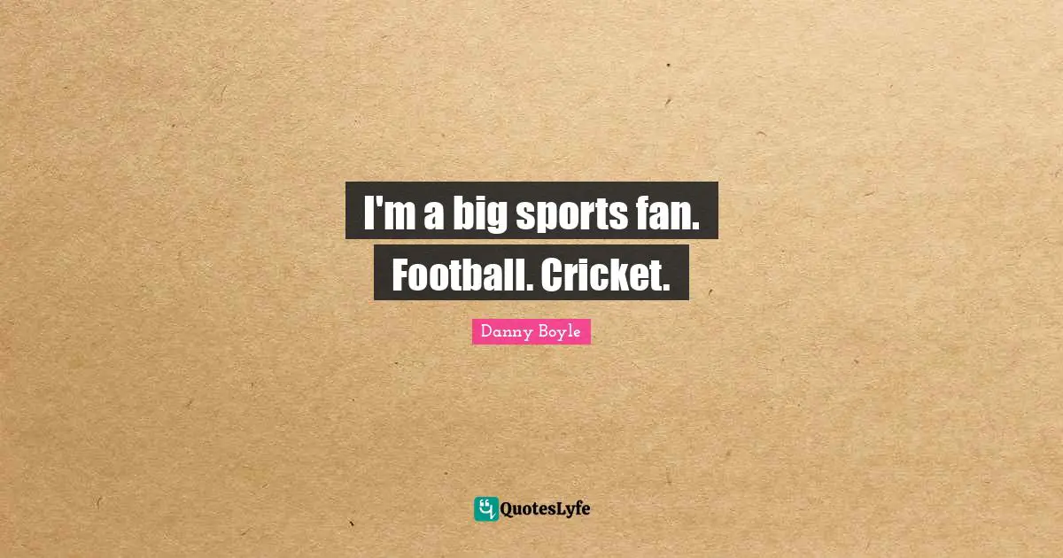 Danny Boyle Quotes: "I'm a big sports fan. Football. Cricket."