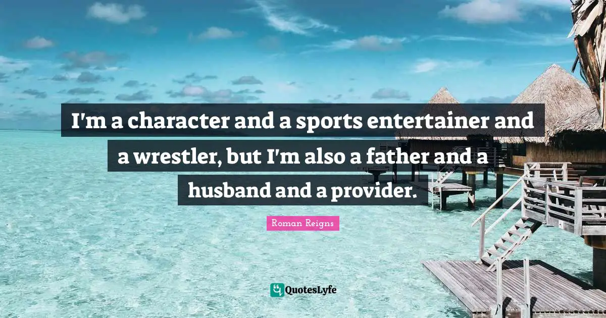 I'm a character and a sports entertainer and a wrestler, but I'm also a father and a husband and a provider.
