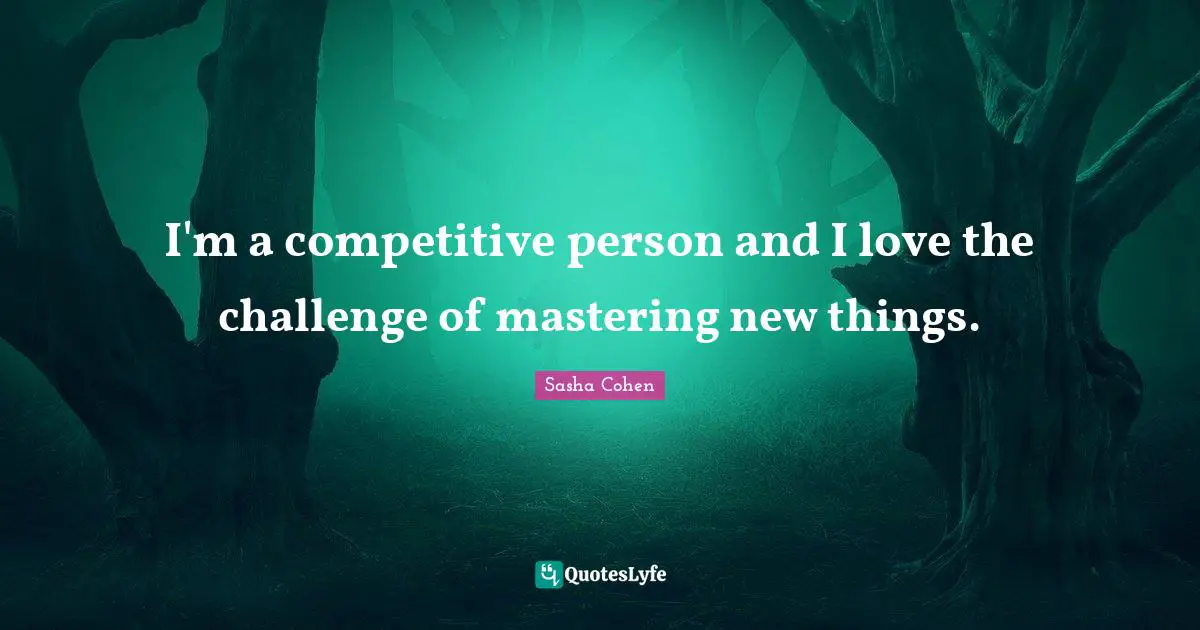 I'm a competitive person and I love the challenge of mastering new things.