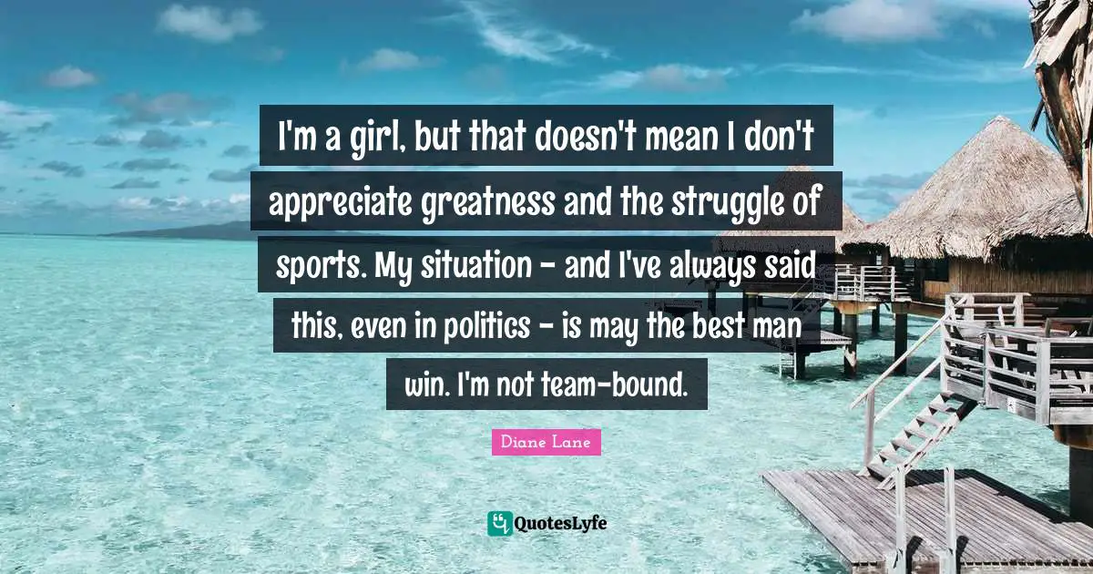 I'm a girl, but that doesn't mean I don't appreciate greatness and the struggle of sports. My situation - and I've always said this, even in politics - is may the best man win. I'm not team-bound.