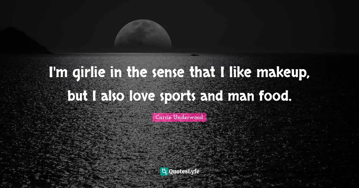 Carrie Underwood Quotes: "I'm girlie in the sense that I like makeup, but I also love sports and man food."