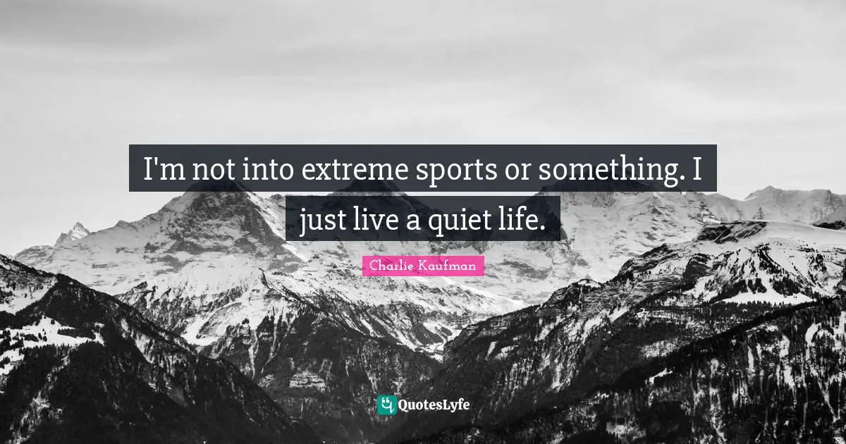 I'm not into extreme sports or something. I just live a quiet life.