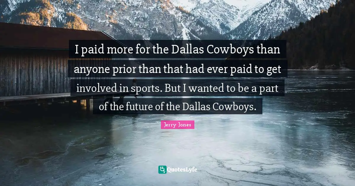 I paid more for the Dallas Cowboys than anyone prior than that had ever paid to get involved in sports. But I wanted to be a part of the future of the Dallas Cowboys.