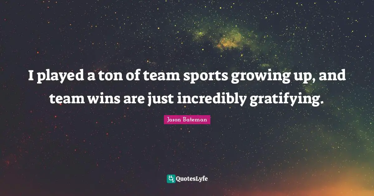 Jason Bateman Quotes: "I played a ton of team sports growing up, and team wins are just incredibly gratifying."
