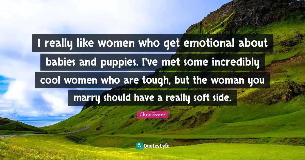 Chris Evans Quotes: "I really like women who get emotional about babies and puppies. I've met some incredibly cool women who are tough, but the woman you marry should have a really soft side."