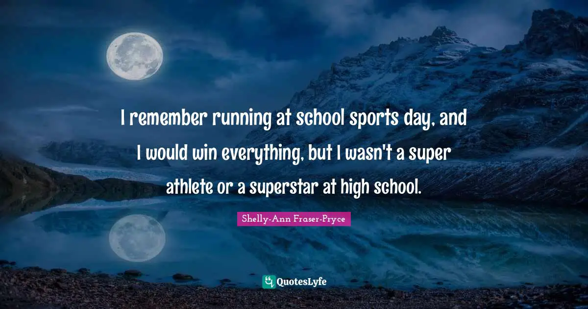 I remember running at school sports day, and I would win everything, but I wasn't a super athlete or a superstar at high school.