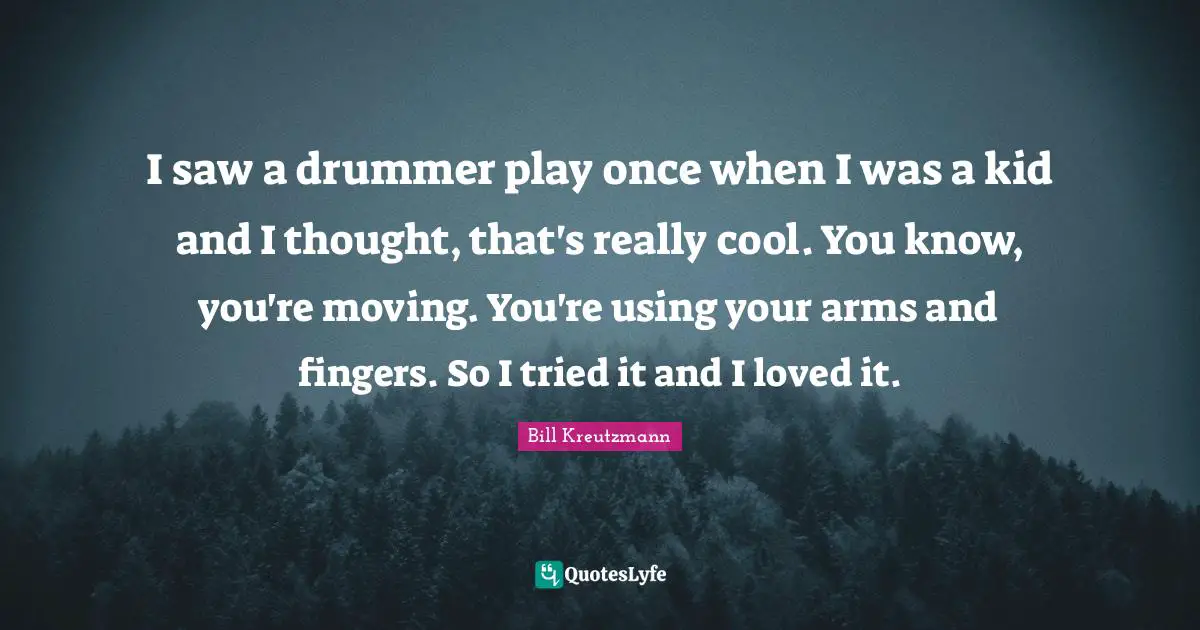 I saw a drummer play once when I was a kid and I thought, that's really cool. You know, you're moving. You're using your arms and fingers. So I tried it and I loved it.