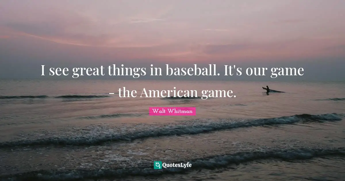 I see great things in baseball. It's our game - the American game.
