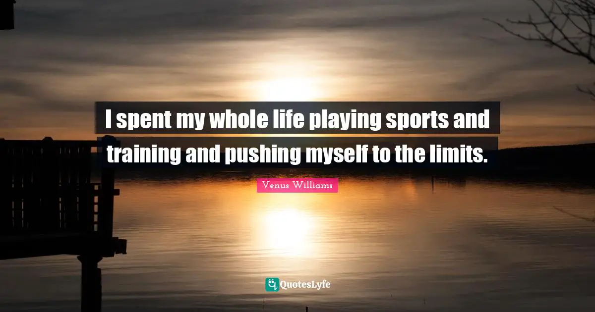I spent my whole life playing sports and training and pushing myself to the limits.