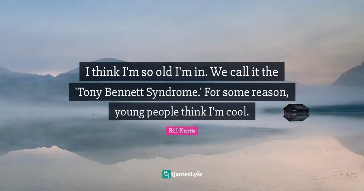 I think I'm so old I'm in. We call it the 'Tony Bennett Syndrome.' For some reason, young people think I'm cool.