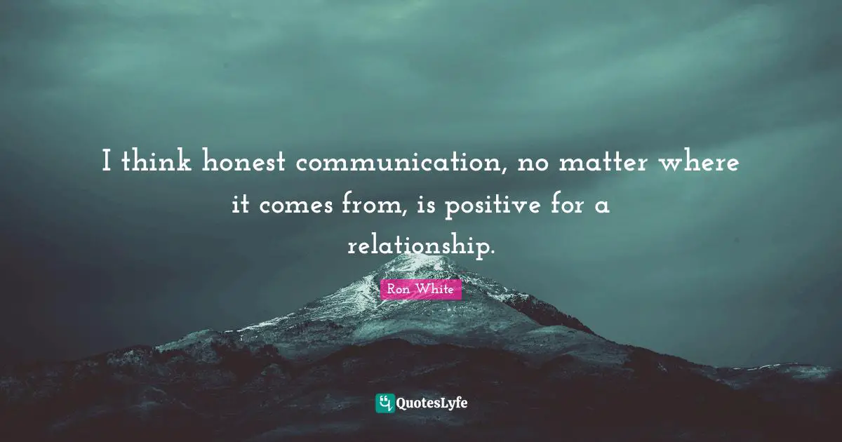 Ron White Quotes: "I think honest communication, no matter where it comes from, is positive for a relationship."