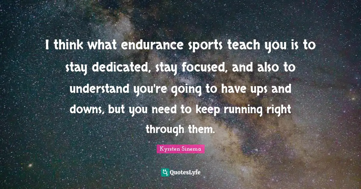I think what endurance sports teach you is to stay dedicated, stay focused, and also to understand you're going to have ups and downs, but you need to keep running right through them.