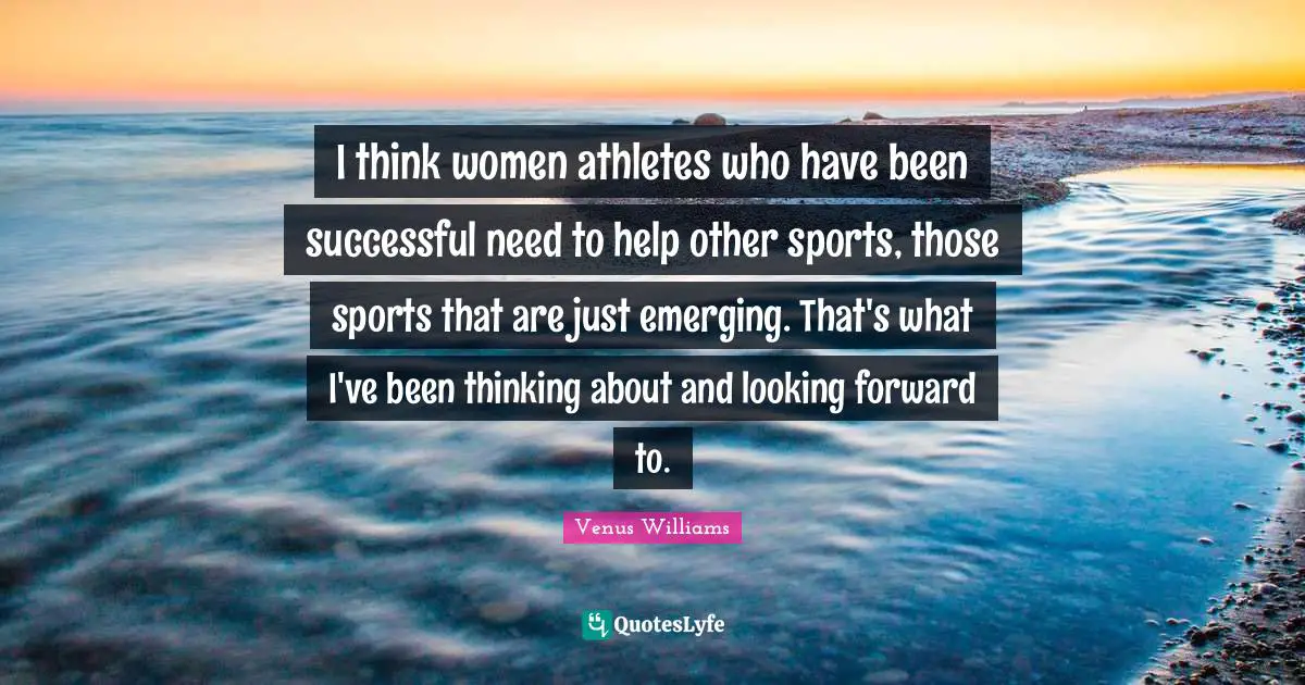 I think women athletes who have been successful need to help other sports, those sports that are just emerging. That's what I've been thinking about and looking forward to.