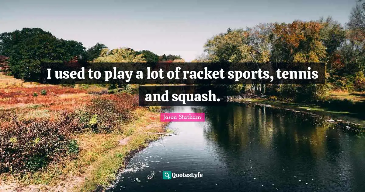 I used to play a lot of racket sports, tennis and squash.