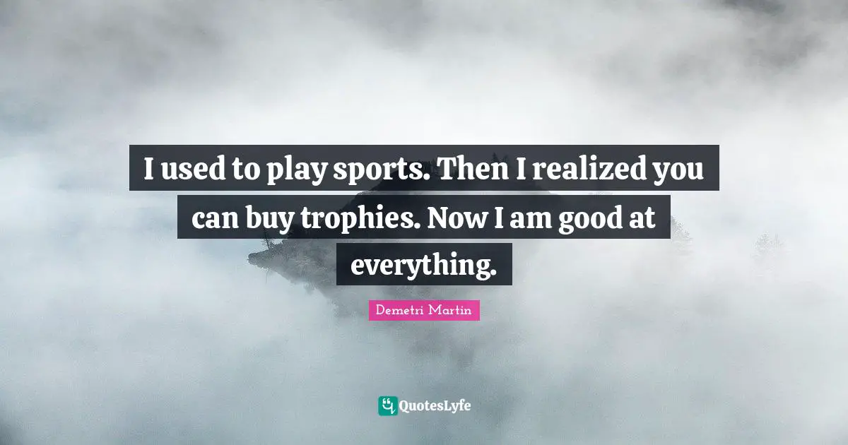 Demetri Martin Quotes: "I used to play sports. Then I realized you can buy trophies. Now I am good at everything."