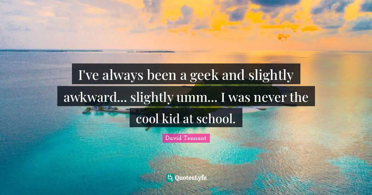 David Tennant Quotes: "I've always been a geek and slightly awkward... slightly umm... I was never the cool kid at school."
