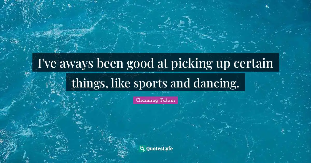 I've aways been good at picking up certain things, like sports and dancing.
