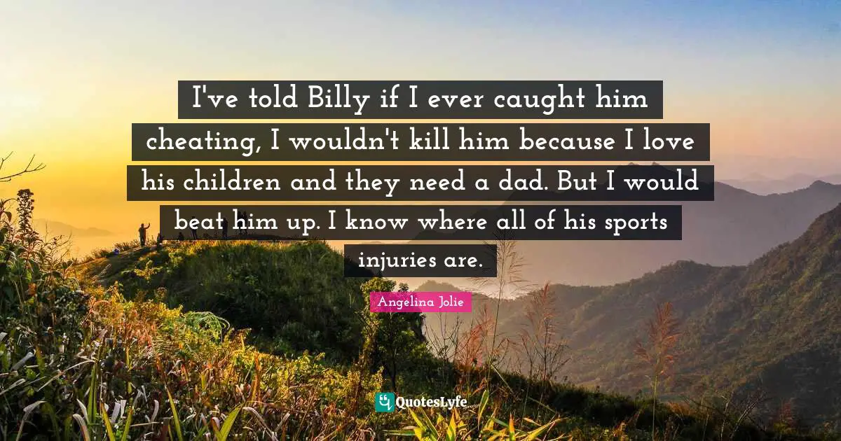 I've told Billy if I ever caught him cheating, I wouldn't kill him because I love his children and they need a dad. But I would beat him up. I know where all of his sports injuries are.