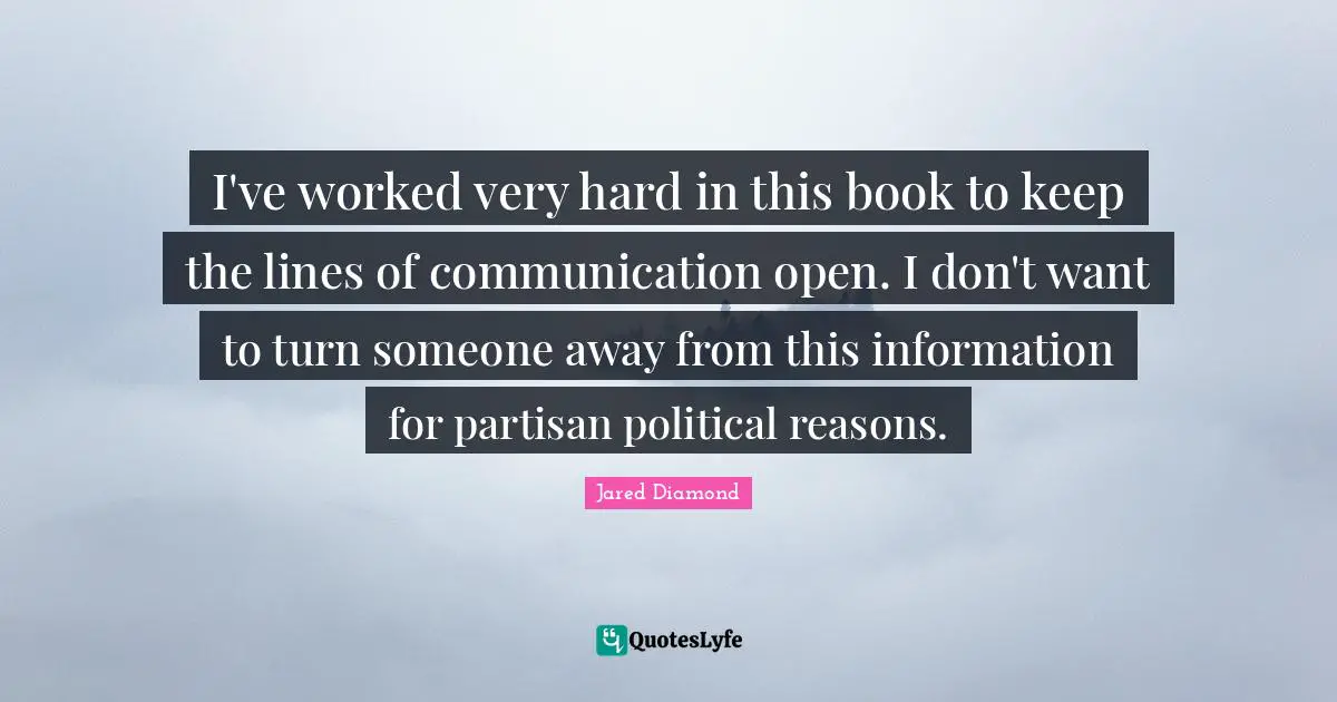 Jared Diamond Quotes: "I've worked very hard in this book to keep the lines of communication open. I don't want to turn someone away from this information for partisan political reasons."