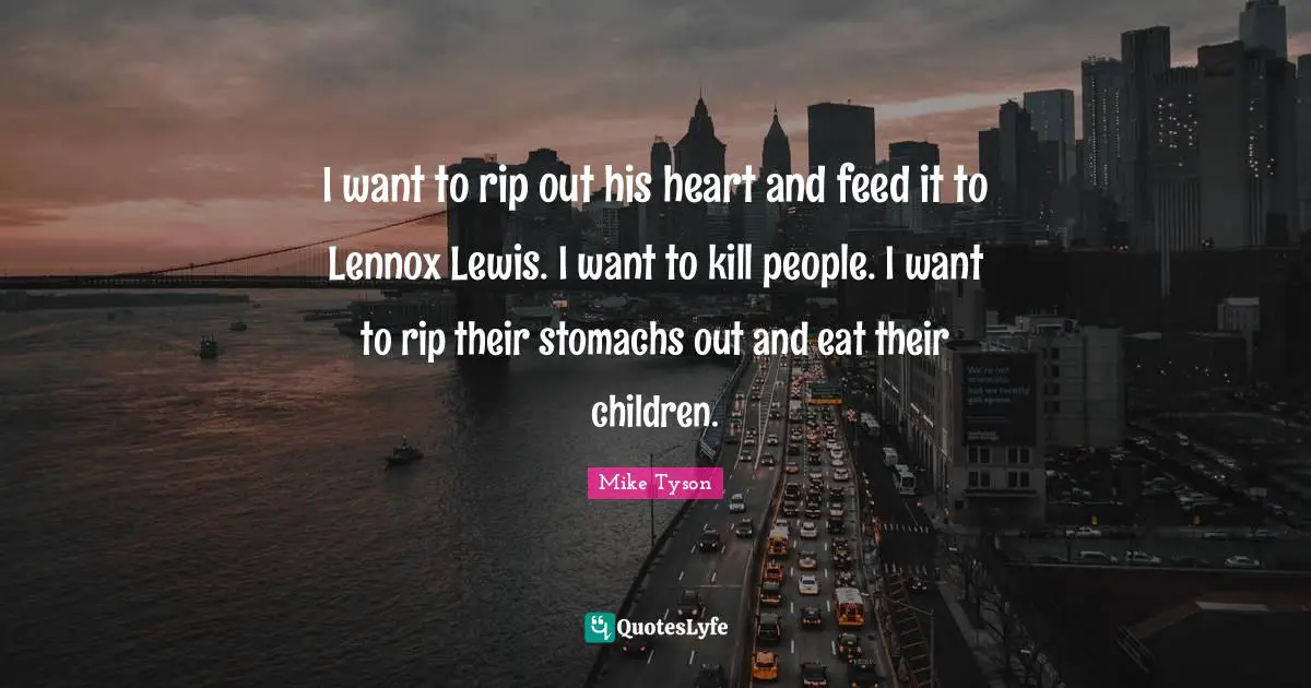I want to rip out his heart and feed it to Lennox Lewis. I want to kill people. I want to rip their stomachs out and eat their children.