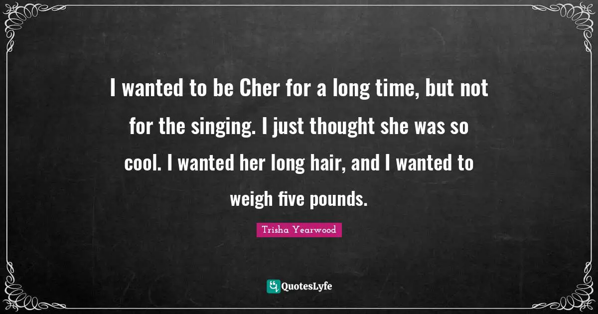 I wanted to be Cher for a long time, but not for the singing. I just thought she was so cool. I wanted her long hair, and I wanted to weigh five pounds.