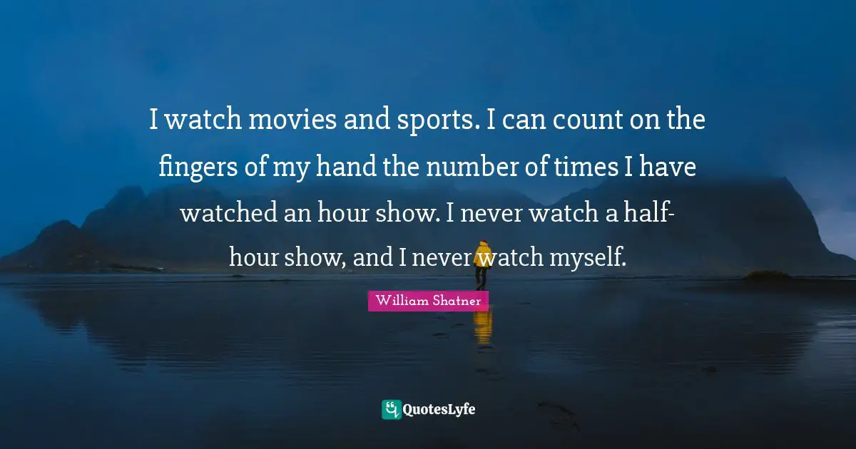 I watch movies and sports. I can count on the fingers of my hand the number of times I have watched an hour show. I never watch a half-hour show, and I never watch myself.