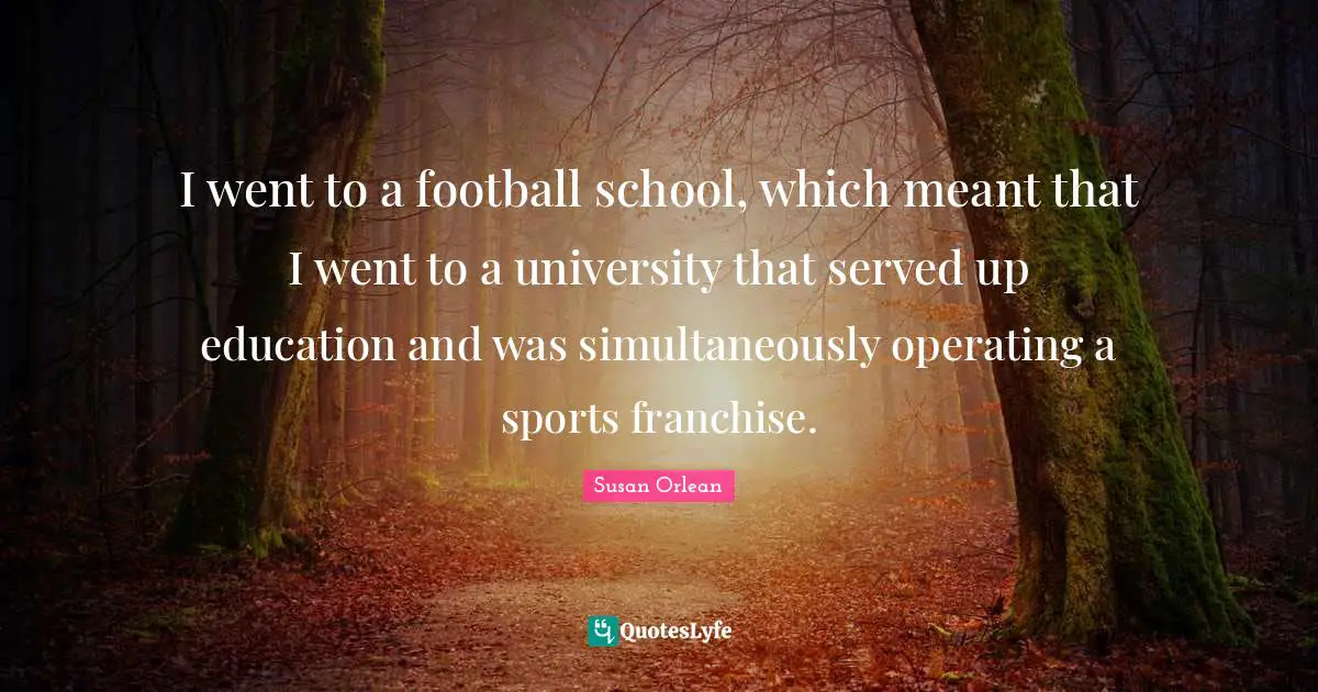 I went to a football school, which meant that I went to a university that served up education and was simultaneously operating a sports franchise.