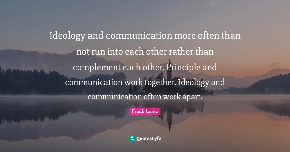 Ideology and communication more often than not run into each other rather than complement each other. Principle and communication work together. Ideology and communication often work apart.