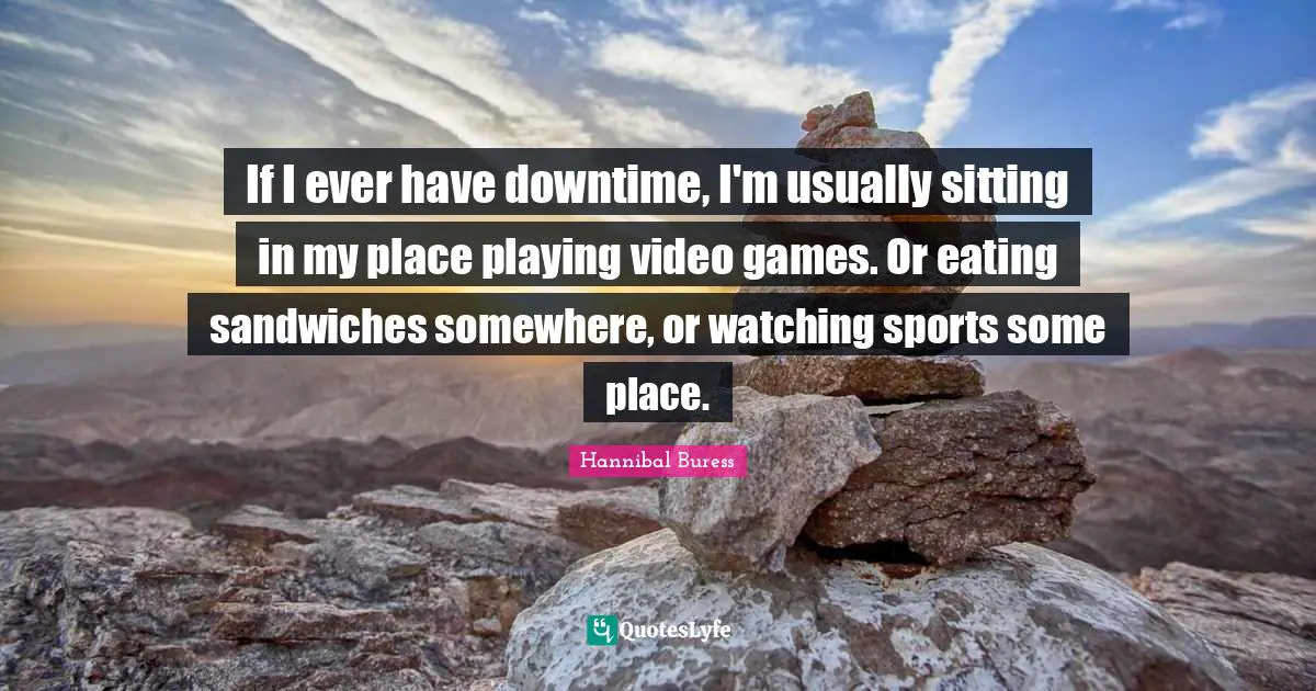Video Games Quotes: "If I ever have downtime, I'm usually sitting in my place playing video games. Or eating sandwiches somewhere, or watching sports some place."